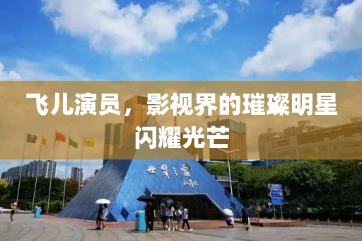 飞儿演员，影视界的璀璨明星闪耀光芒