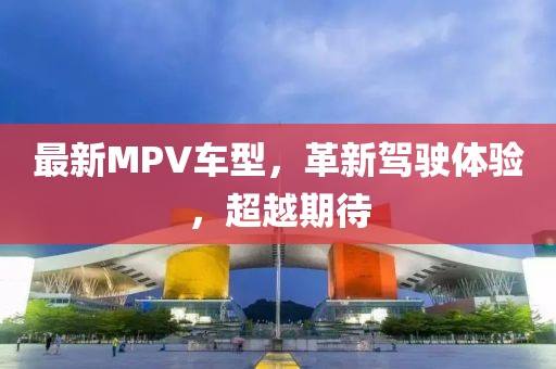 最新MPV车型，革新驾驶体验，超越期待