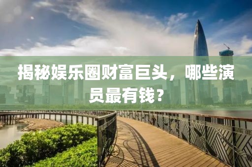 揭秘娱乐圈财富巨头，哪些演员最有钱？
