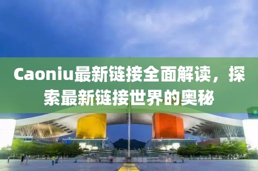 Caoniu最新链接全面解读，探索最新链接世界的奥秘