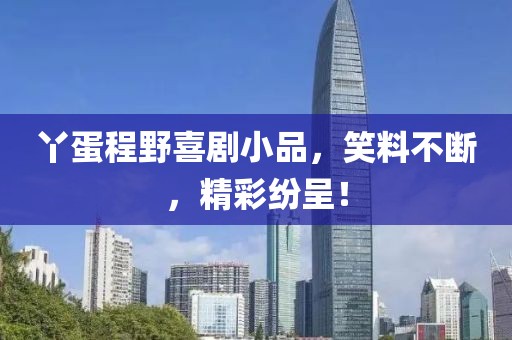 丫蛋程野喜剧小品，笑料不断，精彩纷呈！