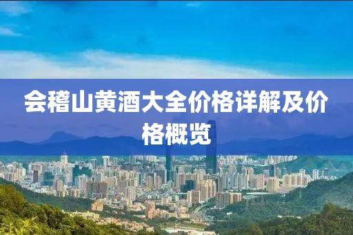 会稽山黄酒大全价格详解及价格概览