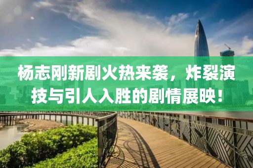 杨志刚新剧火热来袭，炸裂演技与引人入胜的剧情展映！