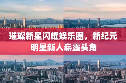 璀璨新星闪耀娱乐圈，新纪元明星新人崭露头角