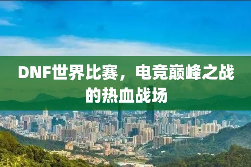 DNF世界比赛，电竞巅峰之战的热血战场