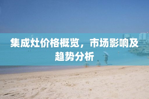 集成灶价格概览，市场影响及趋势分析