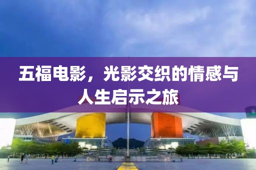 五福电影，光影交织的情感与人生启示之旅