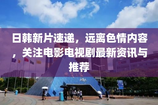 日韩新片速递，远离色情内容，关注电影电视剧最新资讯与推荐
