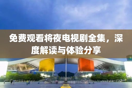 免费观看将夜电视剧全集，深度解读与体验分享
