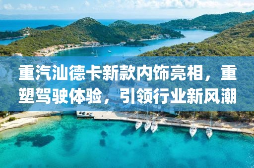 重汽汕德卡新款内饰亮相，重塑驾驶体验，引领行业新风潮