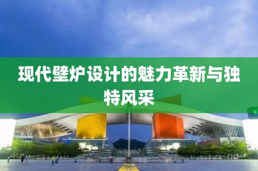 现代壁炉设计的魅力革新与独特风采