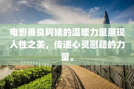 电影善良阿姨的温暖力量展现人性之美，传递心灵慰藉的力量。