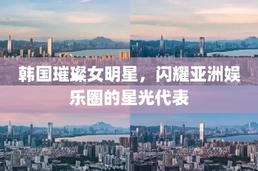 韩国璀璨女明星，闪耀亚洲娱乐圈的星光代表