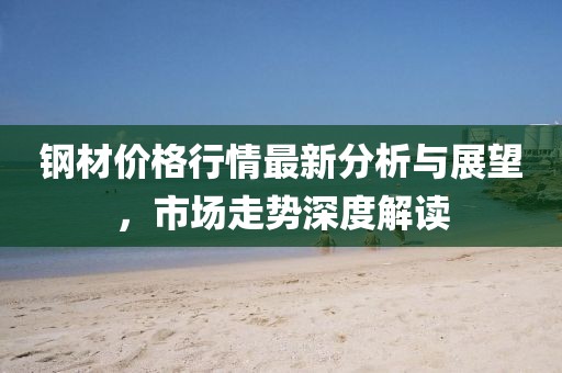 钢材价格行情最新分析与展望，市场走势深度解读