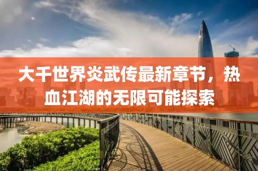 大千世界炎武传最新章节，热血江湖的无限可能探索