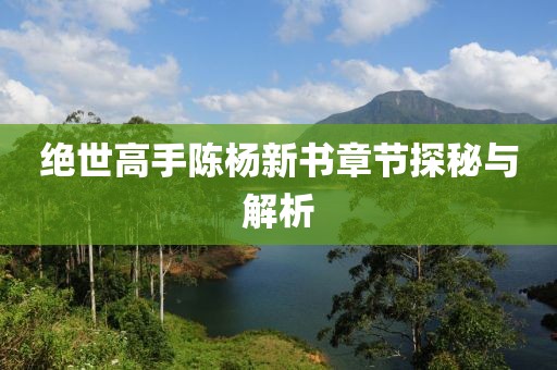绝世高手陈杨新书章节探秘与解析