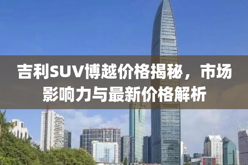 吉利SUV博越价格揭秘，市场影响力与最新价格解析