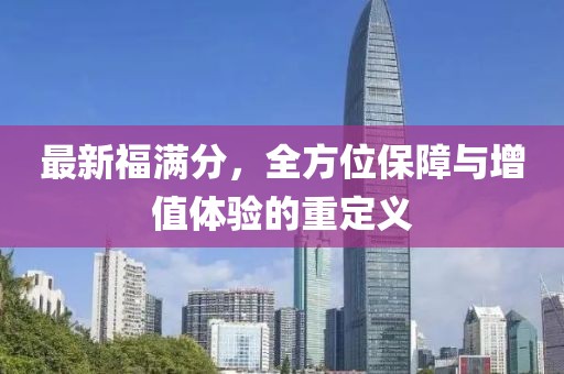 最新福满分，全方位保障与增值体验的重定义