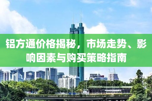 铝方通价格揭秘，市场走势、影响因素与购买策略指南