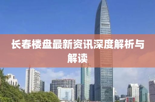 长春楼盘最新资讯深度解析与解读