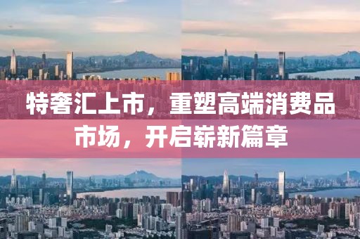 特奢汇上市，重塑高端消费品市场，开启崭新篇章