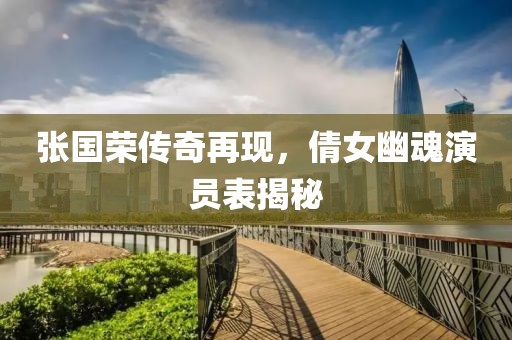 张国荣传奇再现，倩女幽魂演员表揭秘