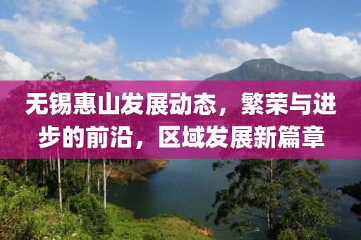 无锡惠山发展动态，繁荣与进步的前沿，区域发展新篇章