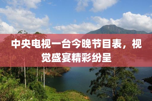中央电视一台今晚节目表，视觉盛宴精彩纷呈