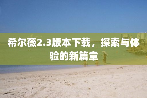 希尔薇2.3版本下载，探索与体验的新篇章