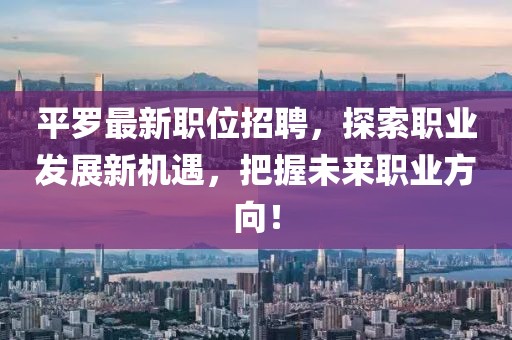 平罗最新职位招聘，探索职业发展新机遇，把握未来职业方向！