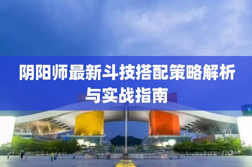 阴阳师最新斗技搭配策略解析与实战指南
