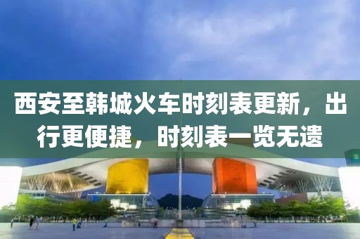 西安至韩城火车时刻表更新，出行更便捷，时刻表一览无遗