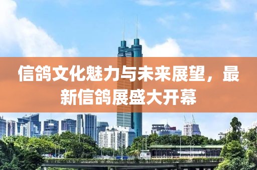 信鸽文化魅力与未来展望，最新信鸽展盛大开幕