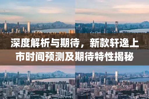 深度解析与期待，新款轩逸上市时间预测及期待特性揭秘