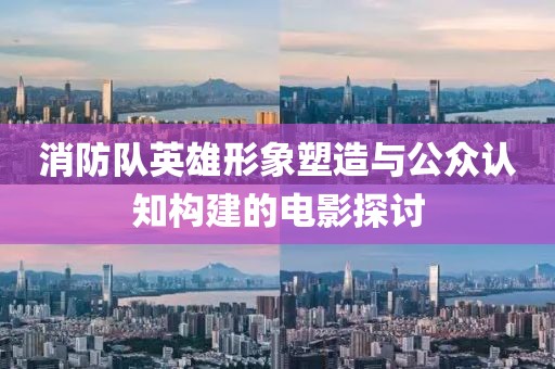 消防队英雄形象塑造与公众认知构建的电影探讨