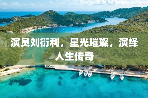 演员刘衍利，星光璀璨，演绎人生传奇