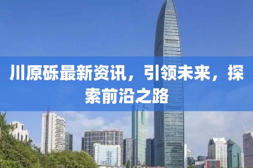 川原砾最新资讯，引领未来，探索前沿之路