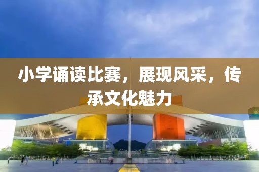 小学诵读比赛，展现风采，传承文化魅力