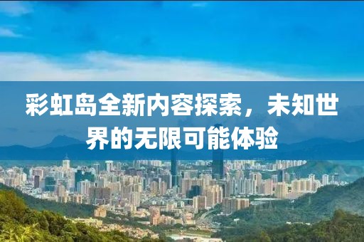 彩虹岛全新内容探索，未知世界的无限可能体验