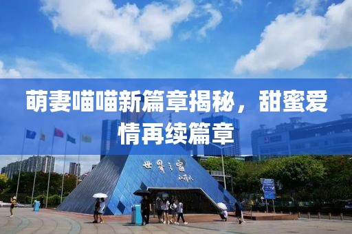 萌妻喵喵新篇章揭秘，甜蜜爱情再续篇章