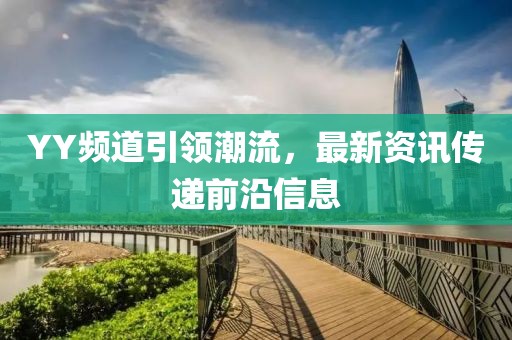 YY频道引领潮流，最新资讯传递前沿信息