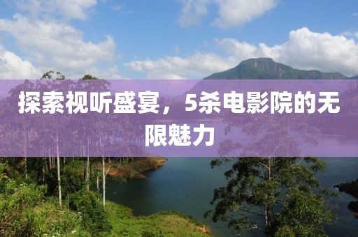 探索视听盛宴，5杀电影院的无限魅力