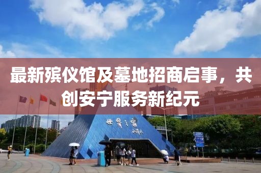最新殡仪馆及墓地招商启事，共创安宁服务新纪元