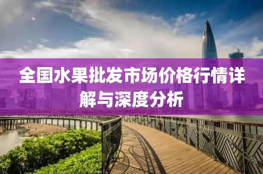 全国水果批发市场价格行情详解与深度分析