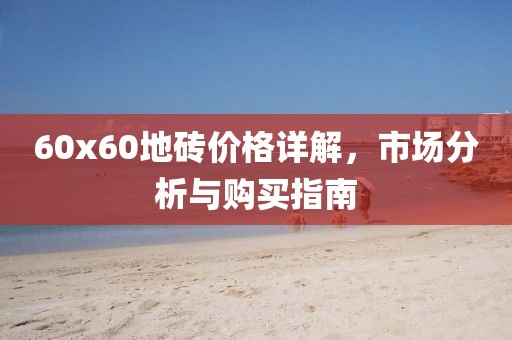 60x60地砖价格详解，市场分析与购买指南