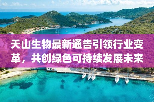天山生物最新通告引领行业变革，共创绿色可持续发展未来