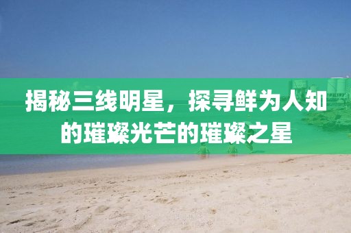 揭秘三线明星，探寻鲜为人知的璀璨光芒的璀璨之星