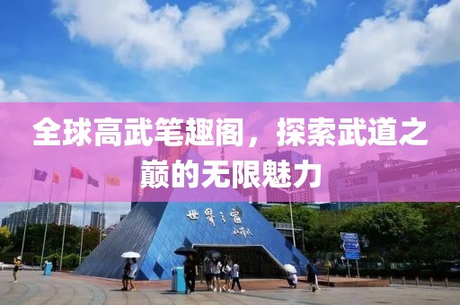 全球高武笔趣阁，探索武道之巅的无限魅力