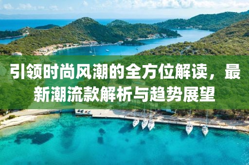 引领时尚风潮的全方位解读，最新潮流款解析与趋势展望