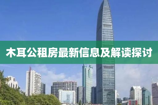 木耳公租房最新信息及解读探讨